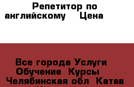 Репетитор по английскому  › Цена ­ 1 000 - Все города Услуги » Обучение. Курсы   . Челябинская обл.,Катав-Ивановск г.